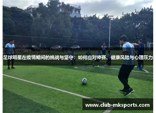 足球明星在疫情期间的挑战与坚守:如何应对停赛、健康风险与心理压力 足球明星在疫情期间的挑战与坚守:如何应对停赛、健康风险与心理压力