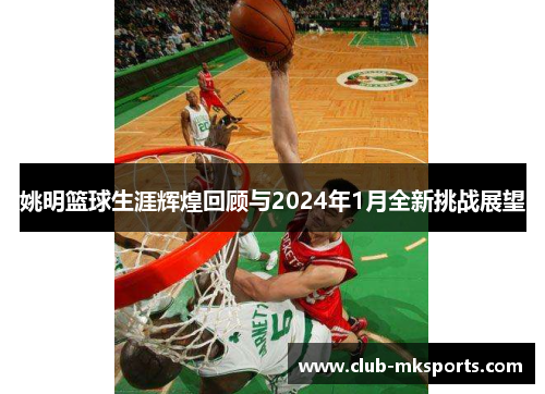 姚明篮球生涯辉煌回顾与2024年1月全新挑战展望 姚明篮球生涯辉煌回顾与2024年1月全新挑战展望