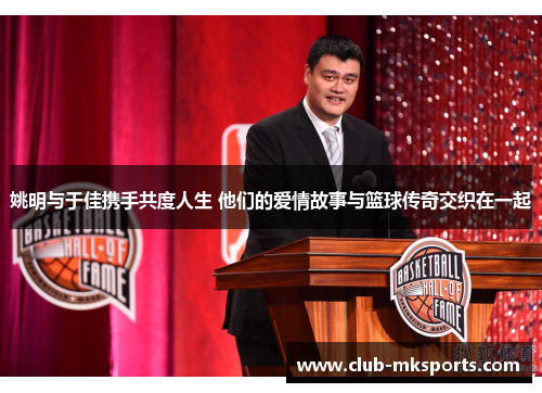 姚明与于佳携手共度人生 他们的爱情故事与篮球传奇交织在一起 姚明与于佳携手共度人生 他们的爱情故事与篮球传奇交织在一起
