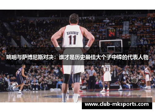 姚明与萨博尼斯对决:谁才是历史最佳大个子中锋的代表人物 姚明与萨博尼斯对决:谁才是历史最佳大个子中锋的代表人物
