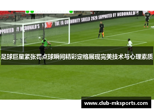 足球巨星紧张罚点球瞬间精彩定格展现完美技术与心理素质 足球巨星紧张罚点球瞬间精彩定格展现完美技术与心理素质