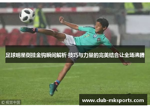 足球明星倒挂金钩瞬间解析 技巧与力量的完美结合让全场沸腾