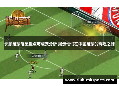 长顺足球明星盘点与成就分析 揭示他们在中国足球的辉煌之路 长顺足球明星盘点与成就分析 揭示他们在中国足球的辉煌之路