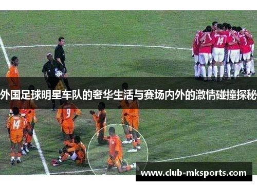 外国足球明星车队的奢华生活与赛场内外的激情碰撞探秘 外国足球明星车队的奢华生活与赛场内外的激情碰撞探秘