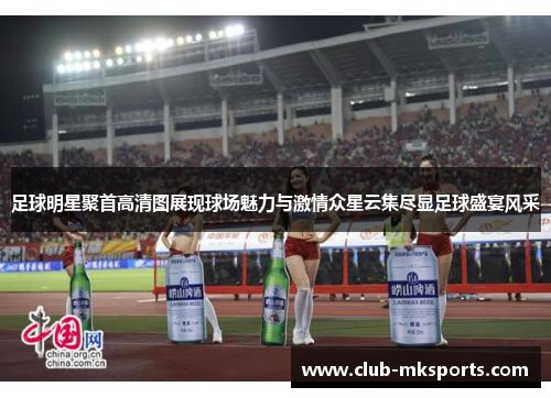 足球明星聚首高清图展现球场魅力与激情众星云集尽显足球盛宴风采