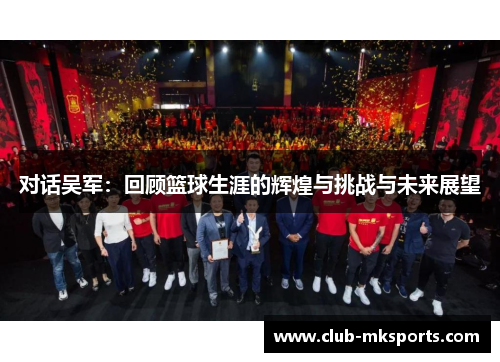 对话吴军：回顾篮球生涯的辉煌与挑战与未来展望