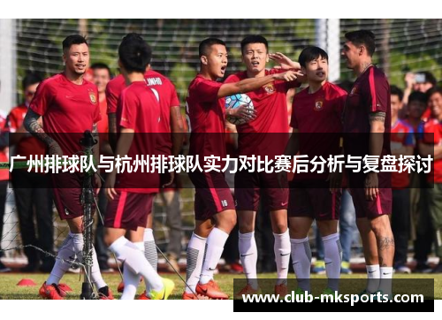 广州排球队与杭州排球队实力对比赛后分析与复盘探讨