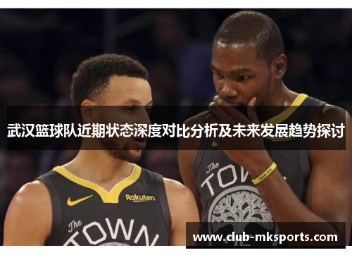 武汉篮球队近期状态深度对比分析及未来发展趋势探讨