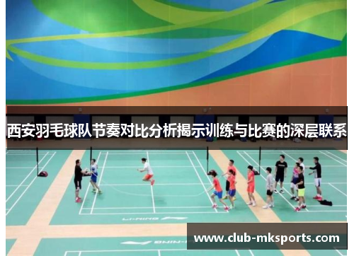西安羽毛球队节奏对比分析揭示训练与比赛的深层联系