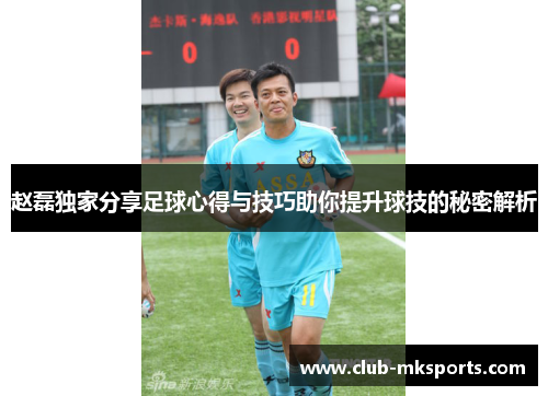 赵磊独家分享足球心得与技巧助你提升球技的秘密解析