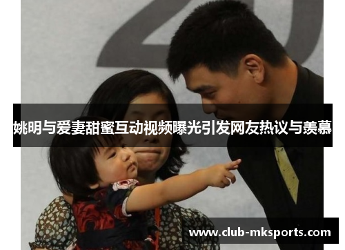 姚明与爱妻甜蜜互动视频曝光引发网友热议与羡慕