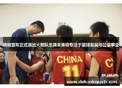 姚明宣布正式退出火箭队生涯未来将专注于篮球发展与公益事业