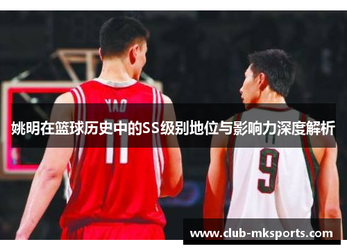 姚明在篮球历史中的SS级别地位与影响力深度解析