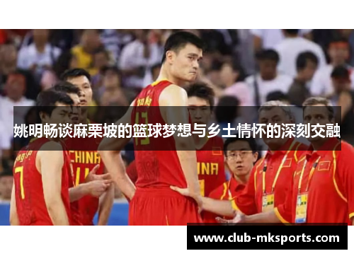 姚明畅谈麻栗坡的篮球梦想与乡土情怀的深刻交融
