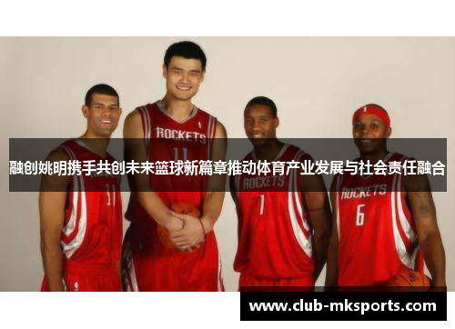 融创姚明携手共创未来篮球新篇章推动体育产业发展与社会责任融合
