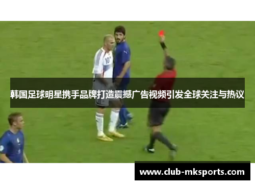 韩国足球明星携手品牌打造震撼广告视频引发全球关注与热议
