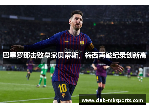 巴塞罗那击败皇家贝蒂斯，梅西再破纪录创新高