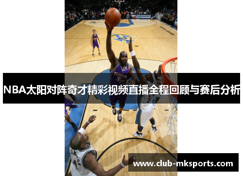 NBA太阳对阵奇才精彩视频直播全程回顾与赛后分析
