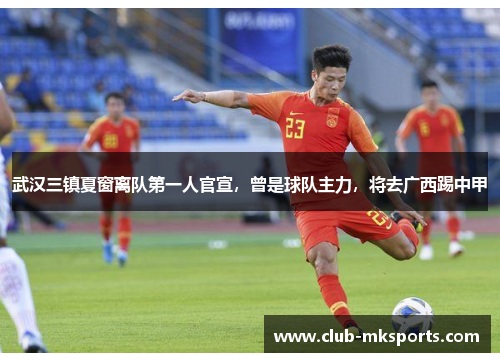 武汉三镇夏窗离队第一人官宣,曾是球队主力,将去广西踢中甲 武汉三镇夏窗离队第一人官宣,曾是球队主力,将去广西踢中甲