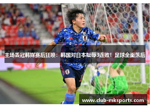 主场丢冠韩媒赛后狂喷:韩国对日本耻辱3连败!足球全面落后 主场丢冠韩媒赛后狂喷:韩国对日本耻辱3连败!足球全面落后