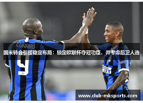 国米转会引援稳定布局:锁定欧联杯夺冠功臣,并考虑后卫人选 国米转会引援稳定布局:锁定欧联杯夺冠功臣,并考虑后卫人选