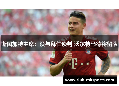 斯图加特主席：没与拜仁谈判 沃尔特马德将留队