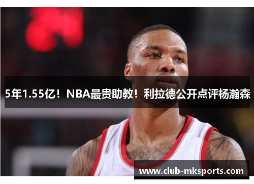 5年1.55亿！NBA最贵助教！利拉德公开点评杨瀚森