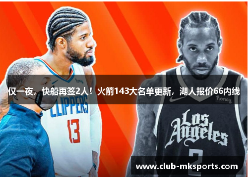 仅一夜,快船再签2人!火箭143大名单更新,湖人报价66内线 仅一夜,快船再签2人!火箭143大名单更新,湖人报价66内线