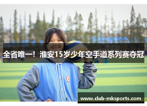 全省唯一!淮安15岁少年空手道系列赛夺冠 全省唯一!淮安15岁少年空手道系列赛夺冠