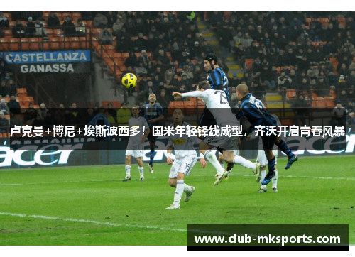 卢克曼+博尼+埃斯波西多！国米年轻锋线成型，齐沃开启青春风暴