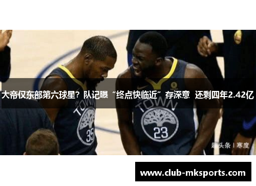 大帝仅东部第六球星?队记曝“终点快临近”存深意 还剩四年2.42亿 大帝仅东部第六球星?队记曝“终点快临近”存深意 还剩四年2.42亿