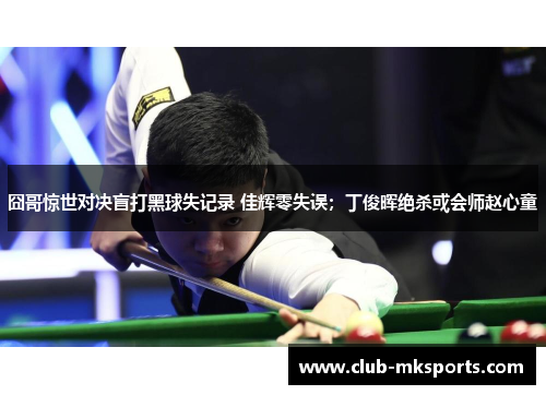 囧哥惊世对决盲打黑球失记录 佳辉零失误；丁俊晖绝杀或会师赵心童
