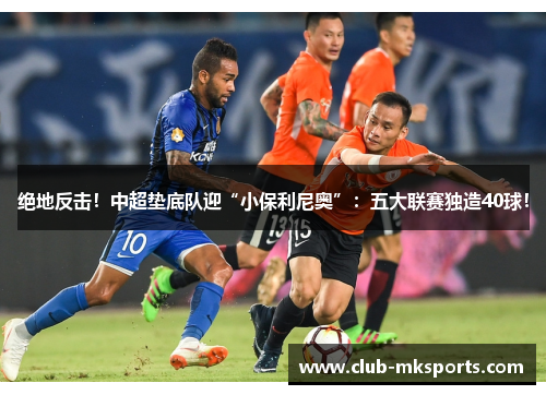 绝地反击!中超垫底队迎“小保利尼奥”:五大联赛独造40球! 绝地反击!中超垫底队迎“小保利尼奥”:五大联赛独造40球!